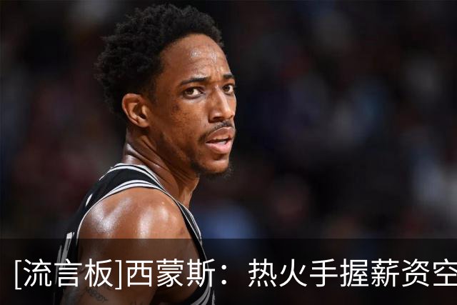 [流言板]西蒙斯：热火手握薪资空间却无处可用，处境甚至不如步行者